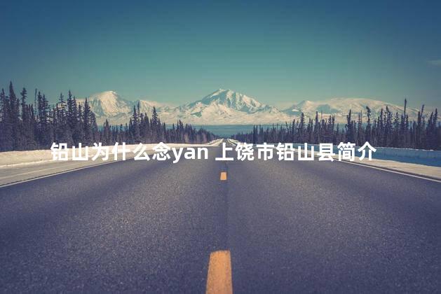 铅山为什么念yan 上饶市铅山县简介